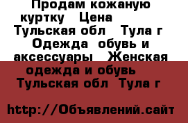 Продам кожаную куртку › Цена ­ 2 000 - Тульская обл., Тула г. Одежда, обувь и аксессуары » Женская одежда и обувь   . Тульская обл.,Тула г.